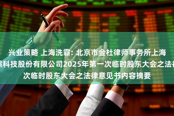 兴业策略 上海洗霸: 北京市金杜律师事务所上海分所关于上海洗霸科技股份有限公司2025年第一次临时股东大会之法律意见书内容摘要