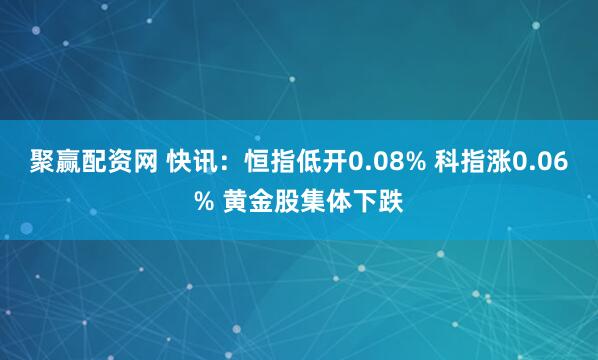 聚赢配资网 快讯：恒指低开0.08% 科指涨0.06% 黄金股集体下跌