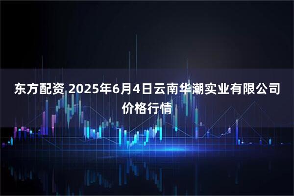 东方配资 2025年6月4日云南华潮实业有限公司价格行情