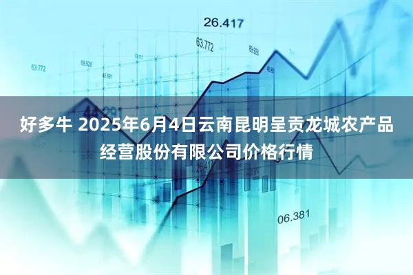 好多牛 2025年6月4日云南昆明呈贡龙城农产品经营股份有限公司价格行情