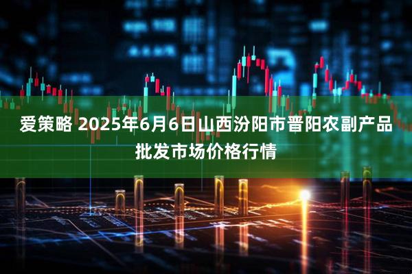 爱策略 2025年6月6日山西汾阳市晋阳农副产品批发市场价格行情