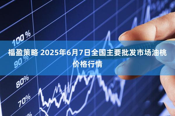 福盈策略 2025年6月7日全国主要批发市场油桃价格行情