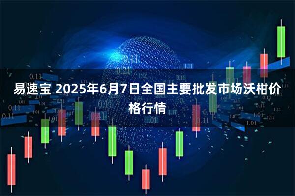 易速宝 2025年6月7日全国主要批发市场沃柑价格行情