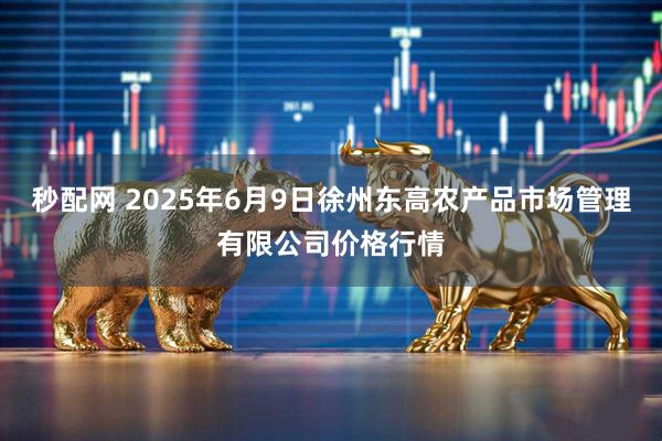 秒配网 2025年6月9日徐州东高农产品市场管理有限公司价格行情