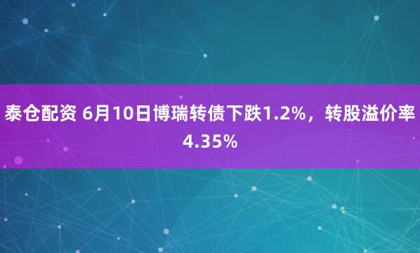 泰仓配资 6月10日博瑞转债下跌1.2%，转股溢价率4.35%