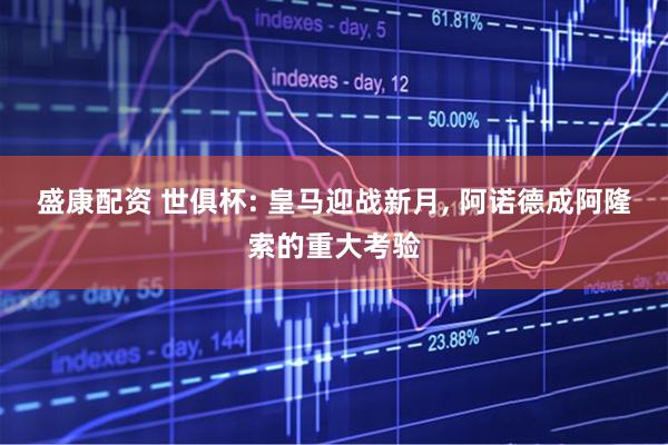 盛康配资 世俱杯: 皇马迎战新月, 阿诺德成阿隆索的重大考验