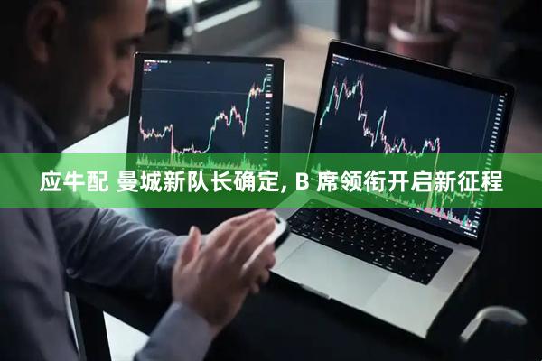 应牛配 曼城新队长确定, B 席领衔开启新征程