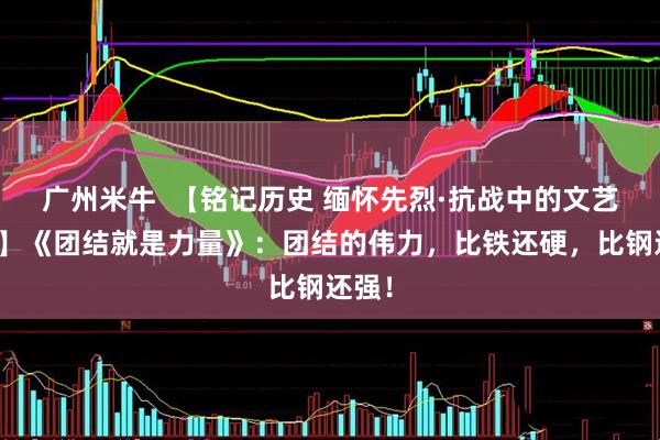 广州米牛  【铭记历史 缅怀先烈·抗战中的文艺力量】《团结就是力量》：团结的伟力，比铁还硬，比钢还强！