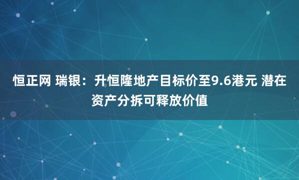 恒正网 瑞银：升恒隆地产目标价至9.6港元 潜在资产分拆可释放价值