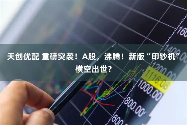 天创优配 重磅突袭！A股，沸腾！新版“印钞机”横空出世？