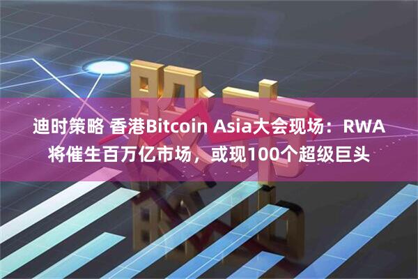 迪时策略 香港Bitcoin Asia大会现场：RWA将催生百万亿市场，或现100个超级巨头