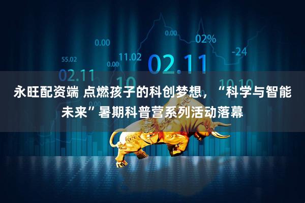 永旺配资端 点燃孩子的科创梦想，“科学与智能未来”暑期科普营系列活动落幕