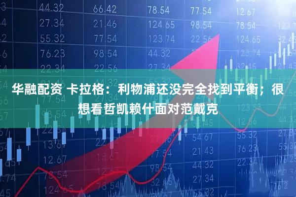 华融配资 卡拉格：利物浦还没完全找到平衡；很想看哲凯赖什面对范戴克