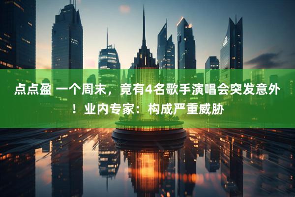 点点盈 一个周末，竟有4名歌手演唱会突发意外！业内专家：构成严重威胁