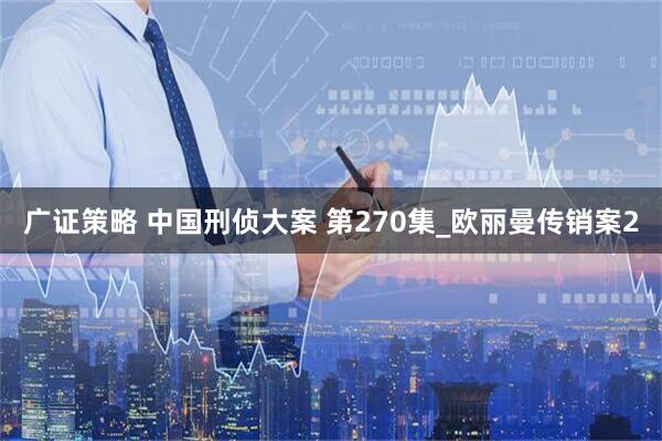 广证策略 中国刑侦大案 第270集_欧丽曼传销案2