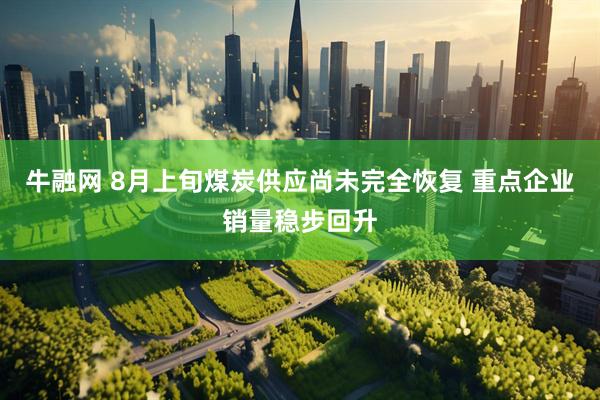 牛融网 8月上旬煤炭供应尚未完全恢复 重点企业销量稳步回升