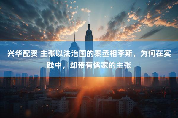 兴华配资 主张以法治国的秦丞相李斯，为何在实践中，却带有儒家的主张