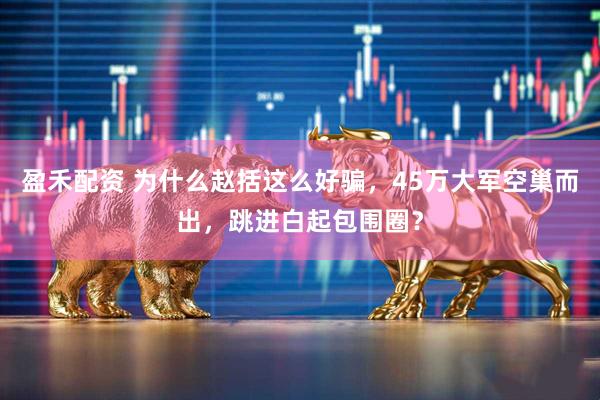 盈禾配资 为什么赵括这么好骗，45万大军空巢而出，跳进白起包围圈？