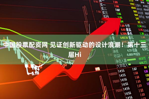 中国股票配资网 见证创新驱动的设计浪潮！第十三届Hi