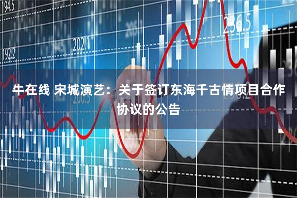 牛在线 宋城演艺：关于签订东海千古情项目合作协议的公告