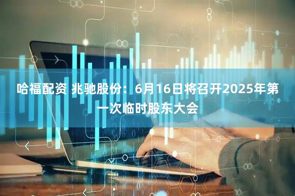 哈福配资 兆驰股份：6月16日将召开2025年第一次临时股东大会
