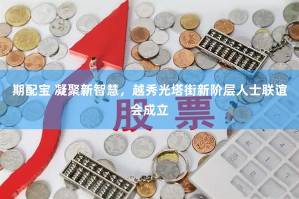 期配宝 凝聚新智慧，越秀光塔街新阶层人士联谊会成立