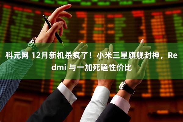 科元网 12月新机杀疯了！小米三星旗舰封神，Redmi 与一加死磕性价比