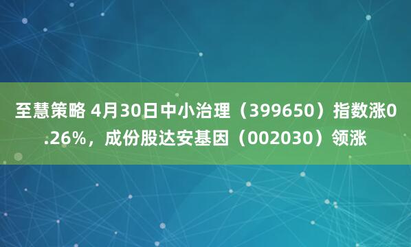 至慧策略 4月30日中小治理（399650）指数涨0.26%，成份股达安基因（002030）领涨