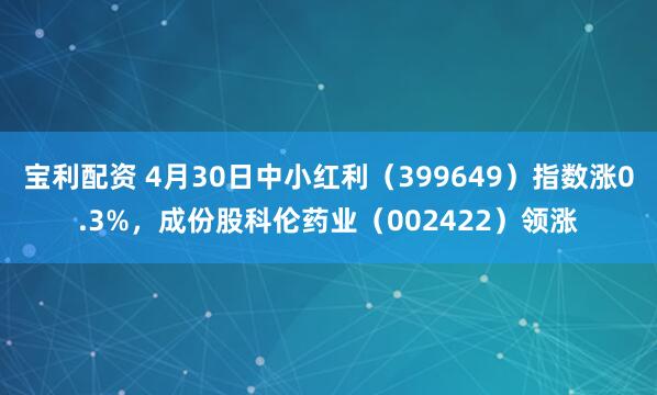 宝利配资 4月30日中小红利（399649）指数涨0.3%，成份股科伦药业（002422）领涨