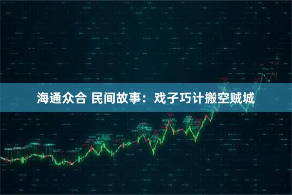 海通众合 民间故事：戏子巧计搬空贼城
