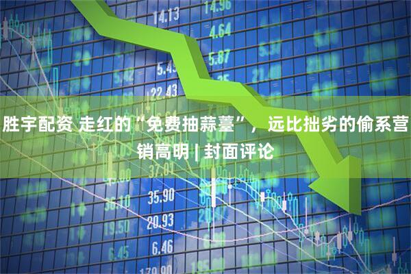 胜宇配资 走红的“免费抽蒜薹”，远比拙劣的偷系营销高明 | 封面评论