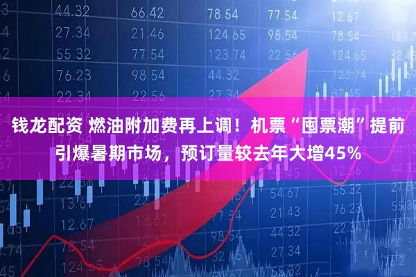 钱龙配资 燃油附加费再上调！机票“囤票潮”提前引爆暑期市场，预订量较去年大增45%