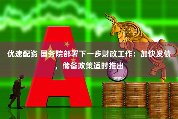 优速配资 国务院部署下一步财政工作：加快发债，储备政策适时推出